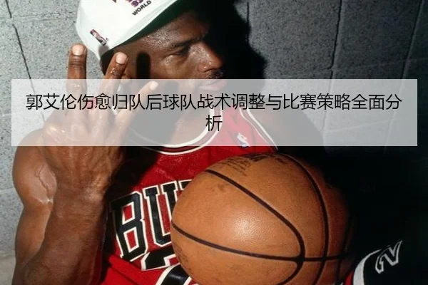 郭艾伦伤愈归队后球队战术调整与比赛策略全面分析