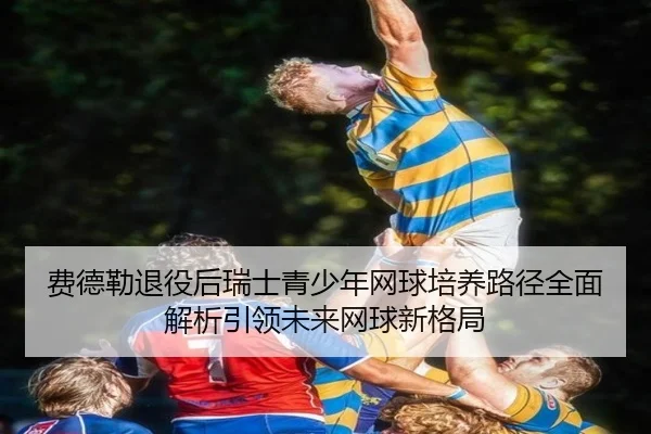 费德勒退役后瑞士青少年网球培养路径全面解析引领未来网球新格局