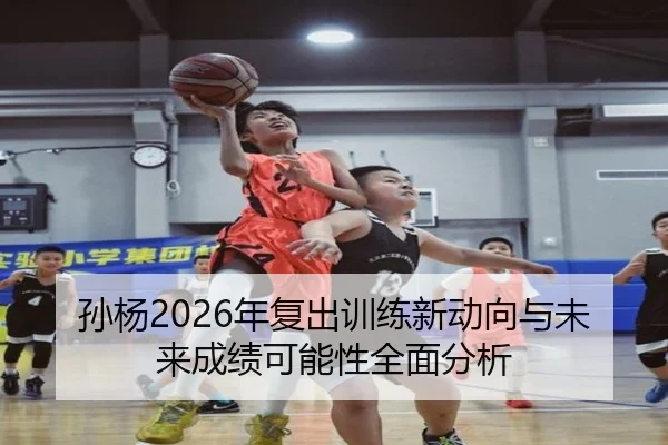 孙杨2026年复出训练新动向与未来成绩可能性全面分析
