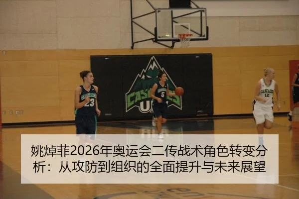 姚焯菲2026年奥运会二传战术角色转变分析：从攻防到组织的全面提升与未来展望