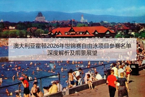 澳大利亚霍顿2026年世锦赛自由泳项目参赛名单深度解析及前景展望
