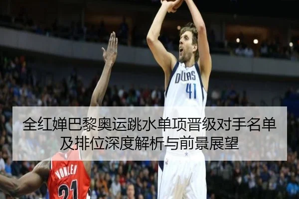 全红婵巴黎奥运跳水单项晋级对手名单及排位深度解析与前景展望