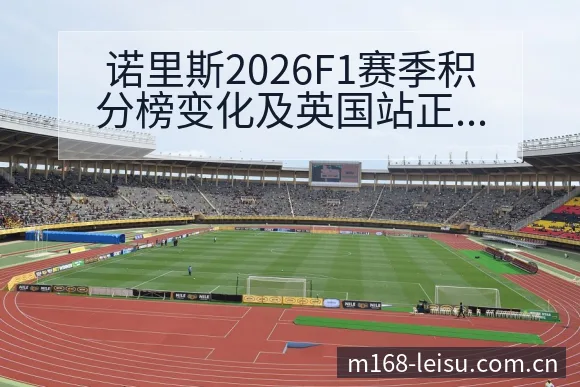 诺里斯2026F1赛季积分榜变化及英国站正赛战术价值深度 - 雷速