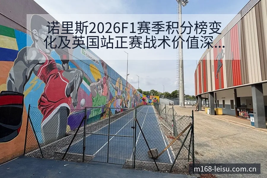诺里斯2026F1赛季积分榜变化及英国站正赛战术价值深度 - 雷速