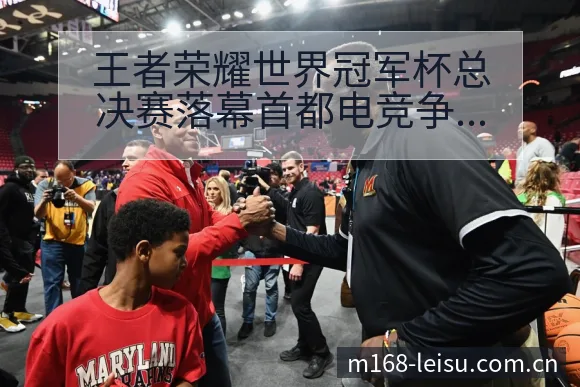 王者荣耀世界冠军杯总决赛落幕首都电竞争议焦点与舆论观察赛 - 雷速