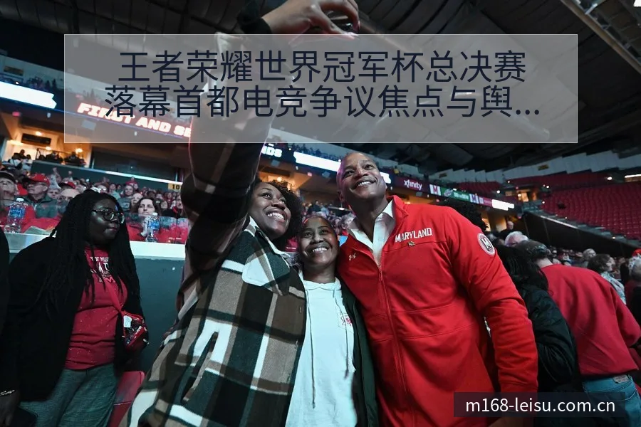 王者荣耀世界冠军杯总决赛落幕首都电竞争议焦点与舆论观察赛 - 雷速